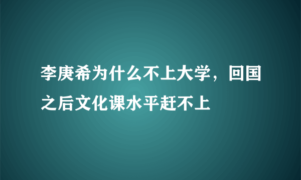 李庚希为什么不上大学，回国之后文化课水平赶不上