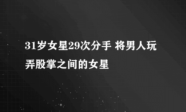 31岁女星29次分手 将男人玩弄股掌之间的女星