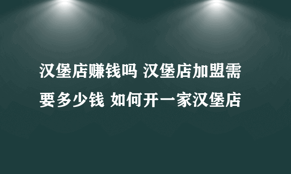 汉堡店赚钱吗 汉堡店加盟需要多少钱 如何开一家汉堡店