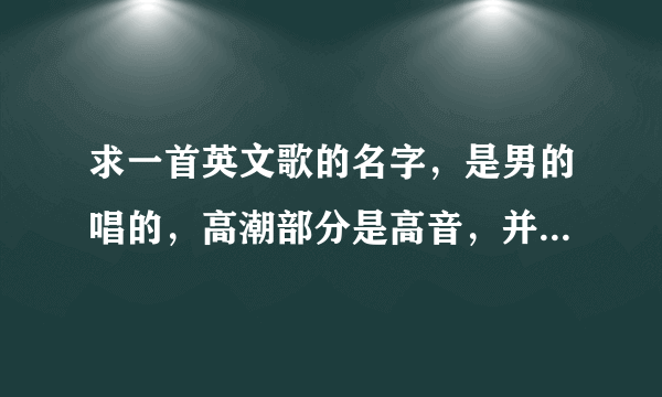 求一首英文歌的名字，是男的唱的，高潮部分是高音，并且重复一句歌词，那歌词也是英文的，音译大概是，特