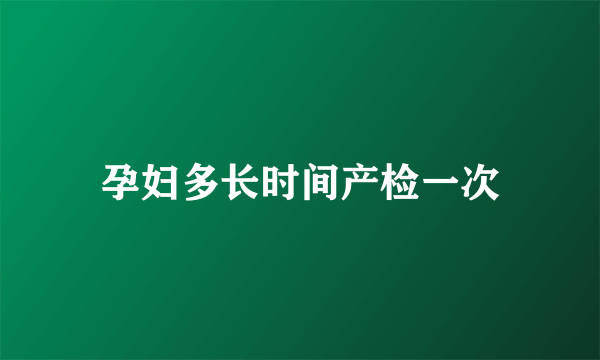 孕妇多长时间产检一次