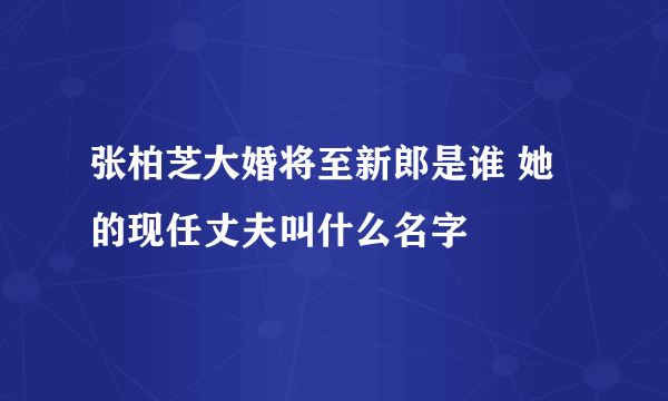 张柏芝大婚将至新郎是谁 她的现任丈夫叫什么名字