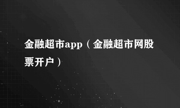 金融超市app（金融超市网股票开户）