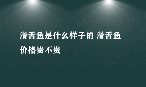 滑舌鱼是什么样子的 滑舌鱼价格贵不贵