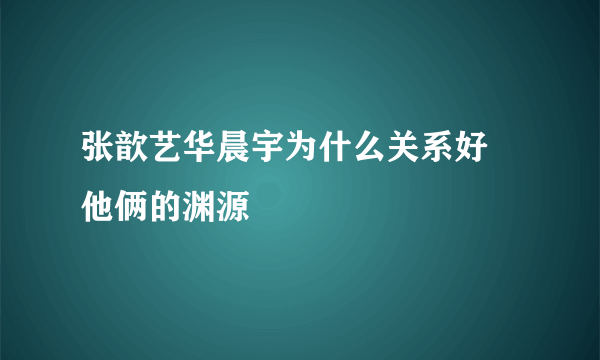 张歆艺华晨宇为什么关系好 他俩的渊源