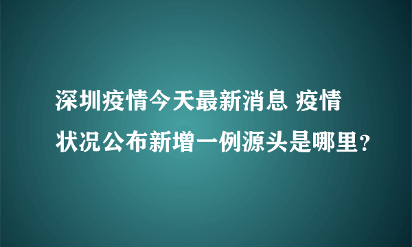 深圳疫情今天最新消息 疫情状况公布新增一例源头是哪里？