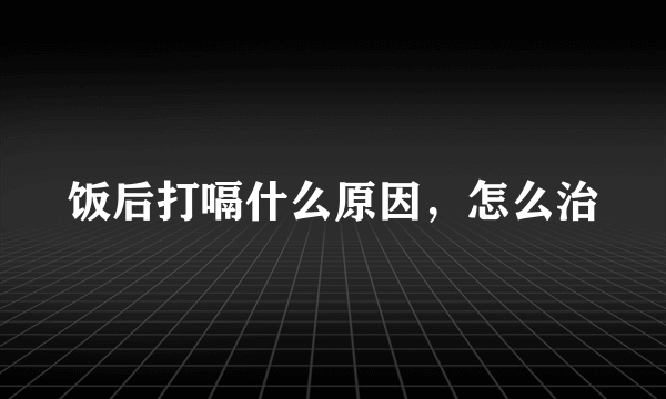 饭后打嗝什么原因，怎么治