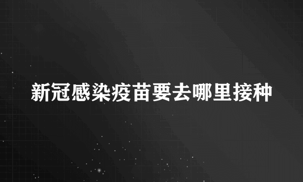 新冠感染疫苗要去哪里接种