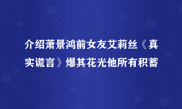 介绍萧景鸿前女友艾莉丝《真实谎言》爆其花光他所有积蓄