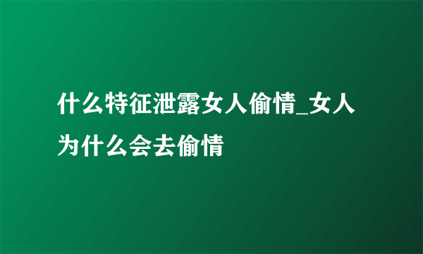 什么特征泄露女人偷情_女人为什么会去偷情