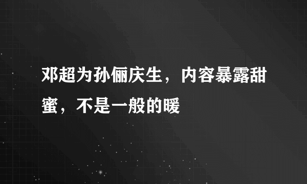 邓超为孙俪庆生，内容暴露甜蜜，不是一般的暖