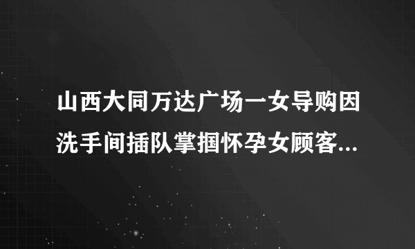 山西大同万达广场一女导购因洗手间插队掌掴怀孕女顾客被开除，对此你怎么看？