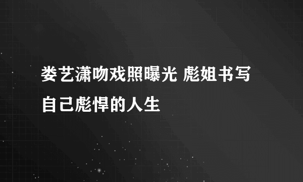 娄艺潇吻戏照曝光 彪姐书写自己彪悍的人生