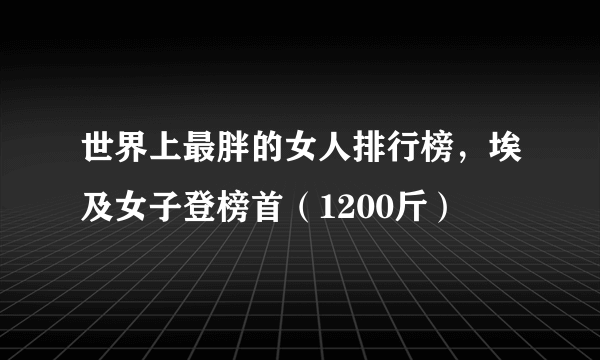 世界上最胖的女人排行榜，埃及女子登榜首（1200斤）