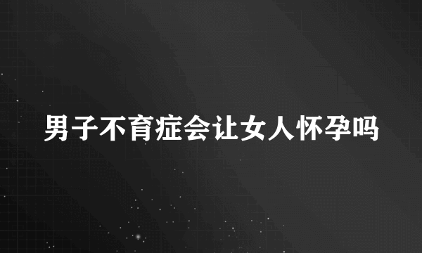 男子不育症会让女人怀孕吗