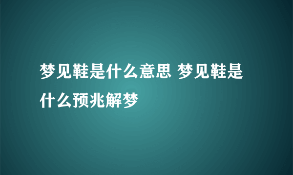 梦见鞋是什么意思 梦见鞋是什么预兆解梦