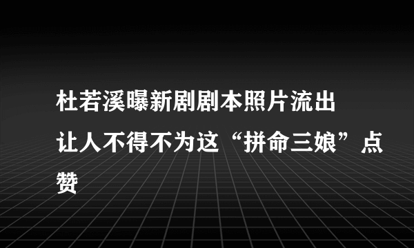 杜若溪曝新剧剧本照片流出 让人不得不为这“拼命三娘”点赞