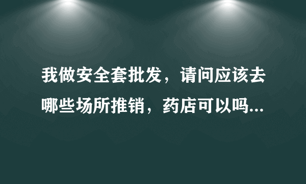 我做安全套批发，请问应该去哪些场所推销，药店可以吗？是怎样的模式？