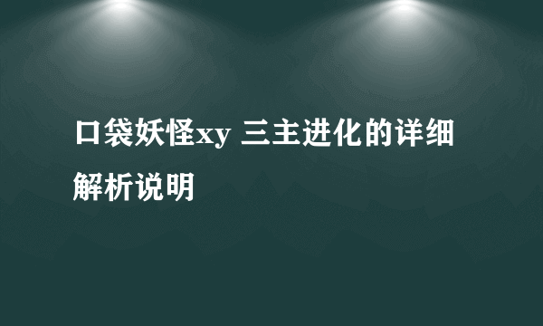 口袋妖怪xy 三主进化的详细解析说明