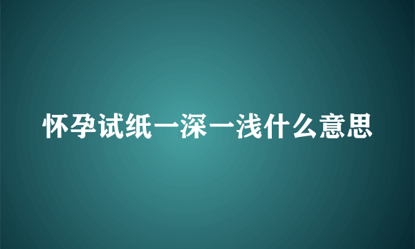 怀孕试纸一深一浅什么意思