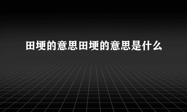 田埂的意思田埂的意思是什么