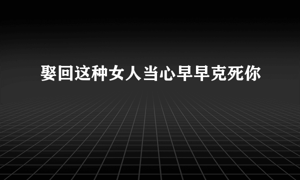 娶回这种女人当心早早克死你