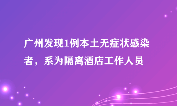 广州发现1例本土无症状感染者，系为隔离酒店工作人员