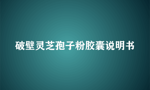 破壁灵芝孢子粉胶囊说明书