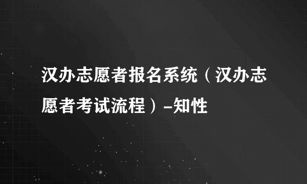 汉办志愿者报名系统（汉办志愿者考试流程）-知性