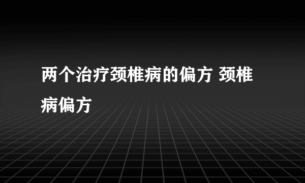 两个治疗颈椎病的偏方 颈椎病偏方