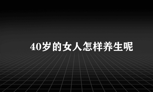 ​40岁的女人怎样养生呢