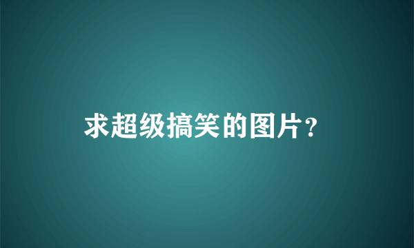 求超级搞笑的图片？