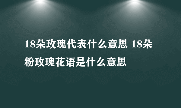 18朵玫瑰代表什么意思 18朵粉玫瑰花语是什么意思