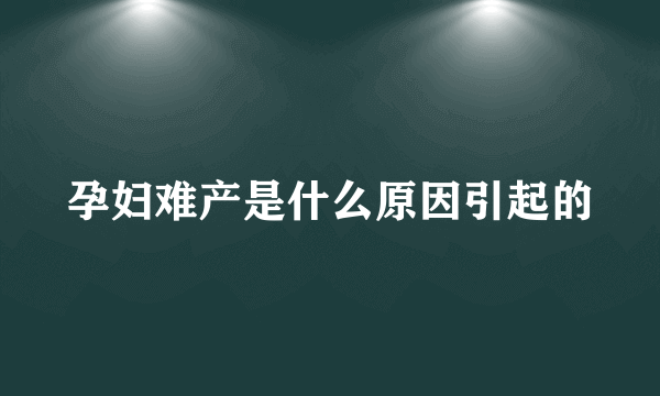 孕妇难产是什么原因引起的