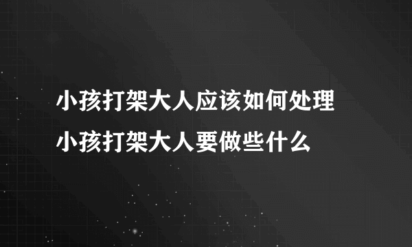 小孩打架大人应该如何处理 小孩打架大人要做些什么