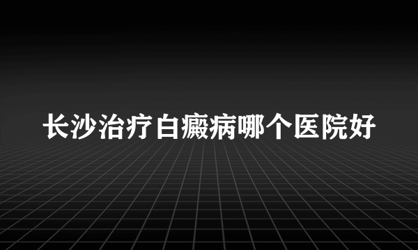 长沙治疗白癜病哪个医院好