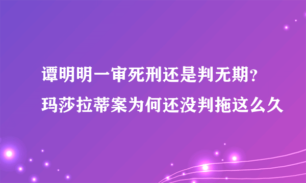 谭明明一审死刑还是判无期？玛莎拉蒂案为何还没判拖这么久