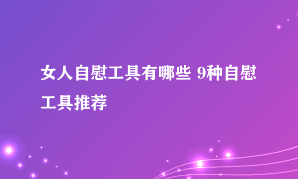 女人自慰工具有哪些 9种自慰工具推荐