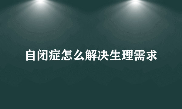 自闭症怎么解决生理需求