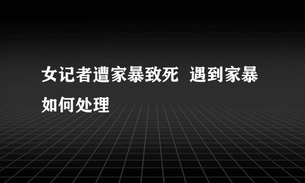 女记者遭家暴致死  遇到家暴如何处理