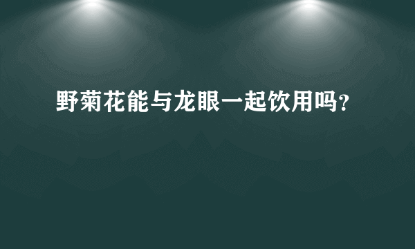 野菊花能与龙眼一起饮用吗？