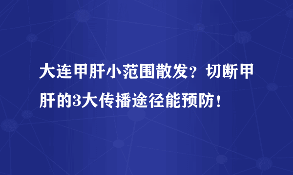 大连甲肝小范围散发？切断甲肝的3大传播途径能预防！