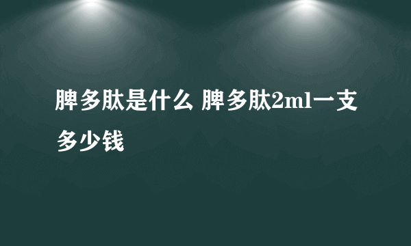 脾多肽是什么 脾多肽2ml一支多少钱