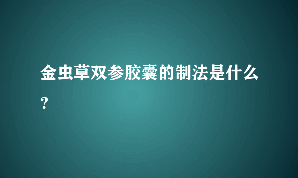 金虫草双参胶囊的制法是什么？