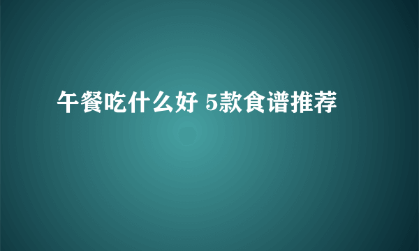 午餐吃什么好 5款食谱推荐