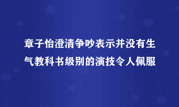 章子怡澄清争吵表示并没有生气教科书级别的演技令人佩服