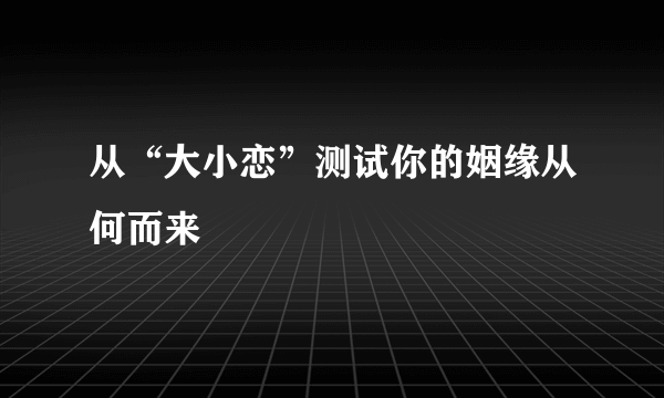 从“大小恋”测试你的姻缘从何而来