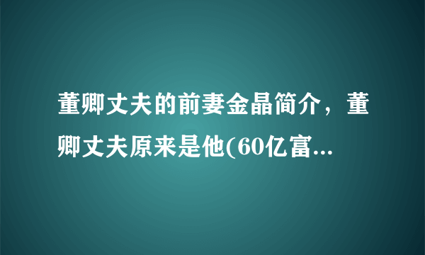 董卿丈夫的前妻金晶简介，董卿丈夫原来是他(60亿富豪密春雷)—知性