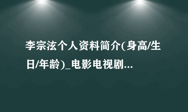 李宗泫个人资料简介(身高/生日/年龄)_电影电视剧作品-知性明星库