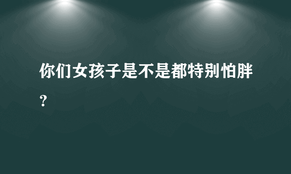 你们女孩子是不是都特别怕胖？